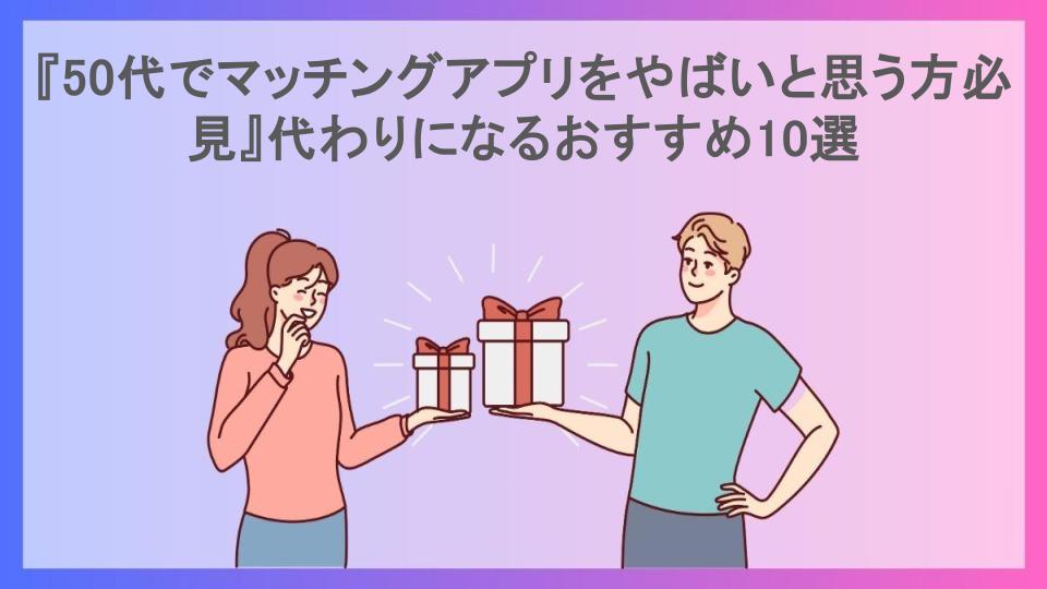 『50代でマッチングアプリをやばいと思う方必見』代わりになるおすすめ10選